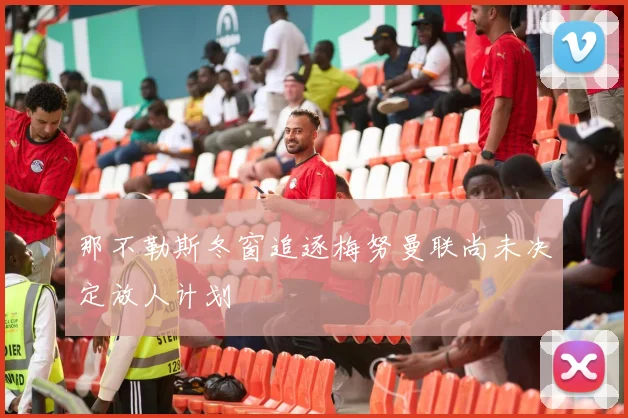 那不勒斯冬窗追逐梅努曼联尚未决定放人计划