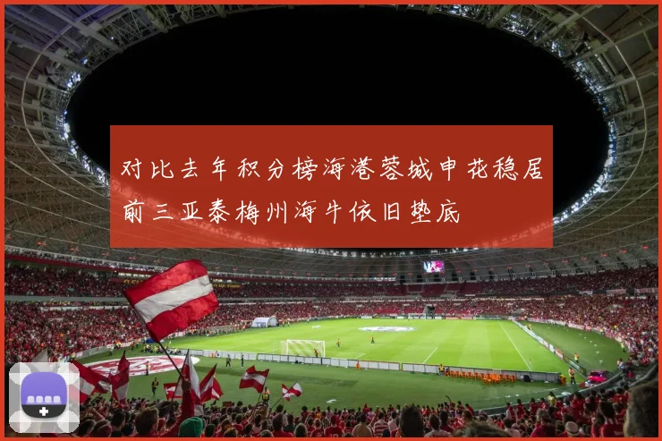 对比去年积分榜海港蓉城申花稳居前三亚泰梅州海牛依旧垫底