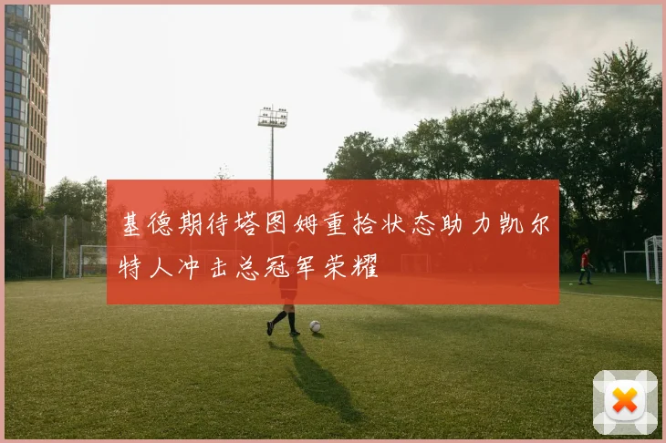基德期待塔图姆重拾状态助力凯尔特人冲击总冠军荣耀