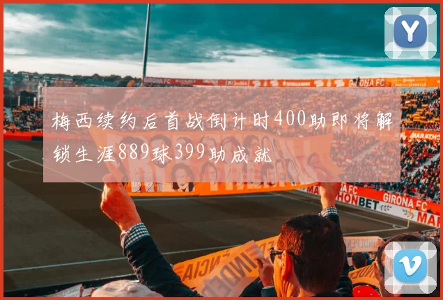 梅西续约后首战倒计时400助即将解锁生涯889球399助成就