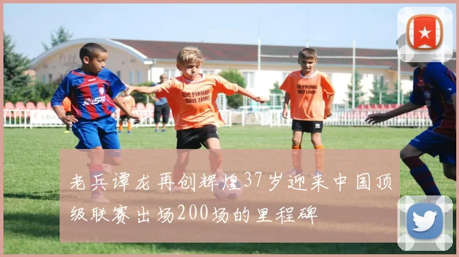 老兵谭龙再创辉煌37岁迎来中国顶级联赛出场200场的里程碑