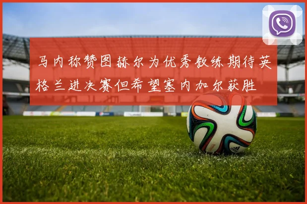 马内称赞图赫尔为优秀教练期待英格兰进决赛但希望塞内加尔获胜