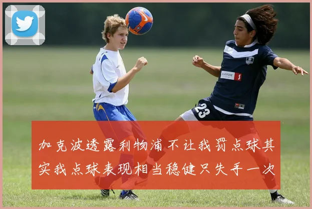 加克波透露利物浦不让我罚点球其实我点球表现相当稳健只失手一次