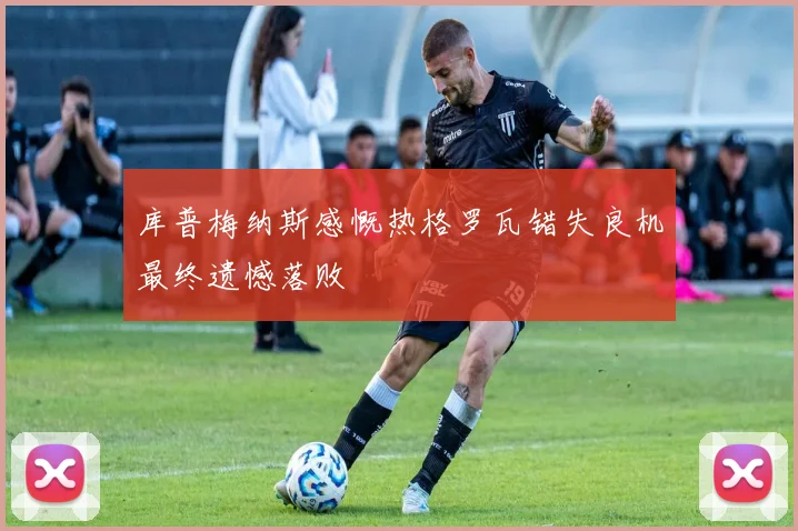 库普梅纳斯感慨热格罗瓦错失良机最终遗憾落败