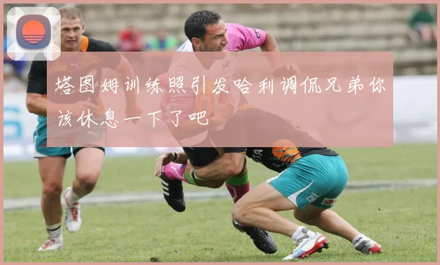 塔图姆训练照引发哈利调侃兄弟你该休息一下了吧