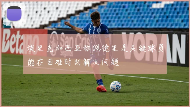 埃里克加西亚称佩德里是关键球员能在困难时刻解决问题