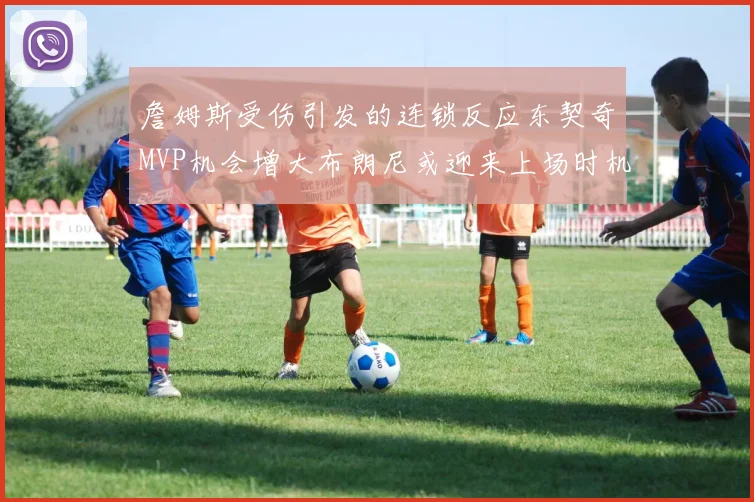 詹姆斯受伤引发的连锁反应东契奇MVP机会增大布朗尼或迎来上场时机