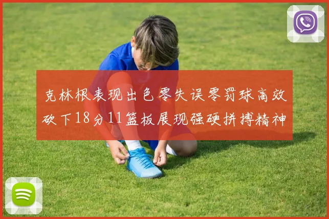 克林根表现出色零失误零罚球高效砍下18分11篮板展现强硬拼搏精神