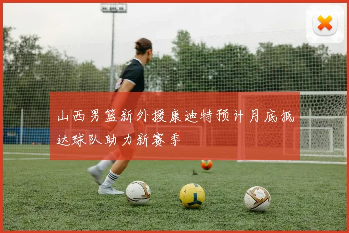 山西男篮新外援康迪特预计月底抵达球队助力新赛季