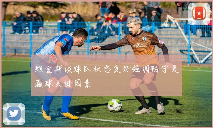 维金斯谈球队状态良好强调防守是赢球关键因素