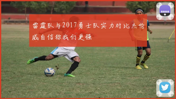 雷霆队与2017勇士队实力对比杰伦威自信称我们更强