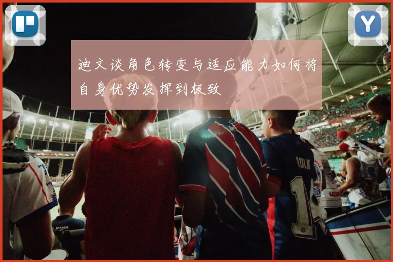 迪文谈角色转变与适应能力如何将自身优势发挥到极致