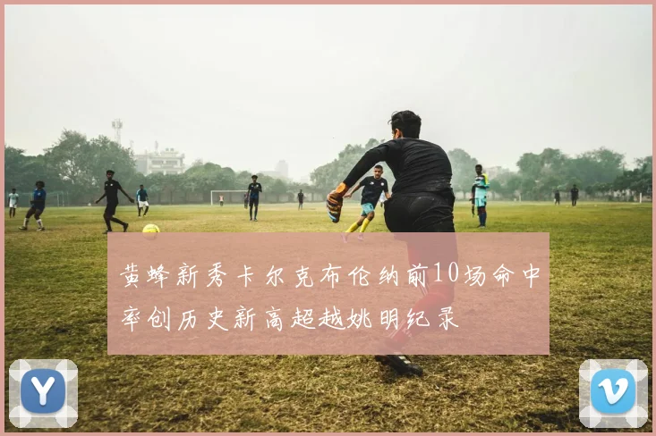 黄蜂新秀卡尔克布伦纳前10场命中率创历史新高超越姚明纪录