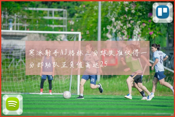 寒冰射手AJ格林三分球失准仅得一分却助队正负值高达25