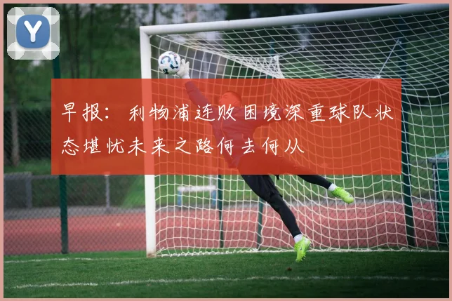 早报：利物浦连败困境深重球队状态堪忧未来之路何去何从