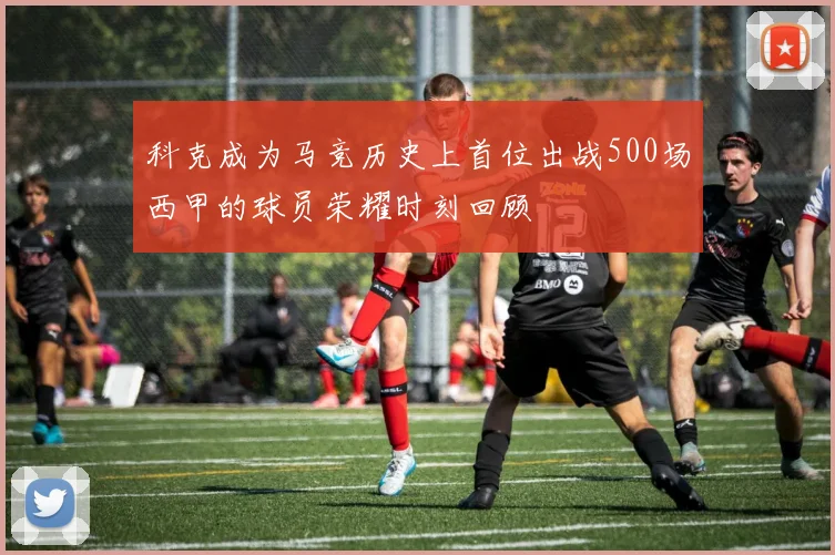科克成为马竞历史上首位出战500场西甲的球员荣耀时刻回顾