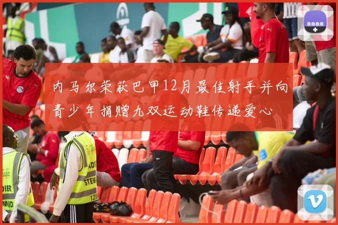 内马尔荣获巴甲12月最佳射手并向青少年捐赠九双运动鞋传递爱心