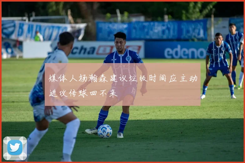 媒体人杨瀚森建议垃圾时间应主动进攻传球回不来
