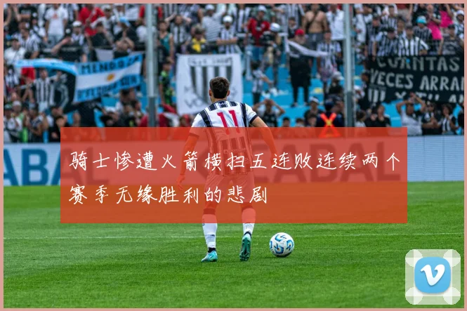 骑士惨遭火箭横扫五连败连续两个赛季无缘胜利的悲剧