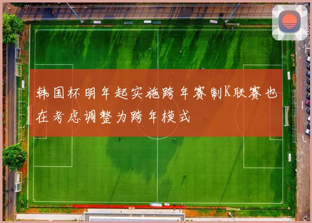 韩国杯明年起实施跨年赛制K联赛也在考虑调整为跨年模式