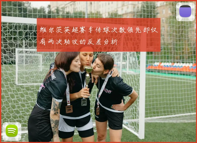 维尔茨英超赛季传球次数领先却仅有两次助攻的反差分析