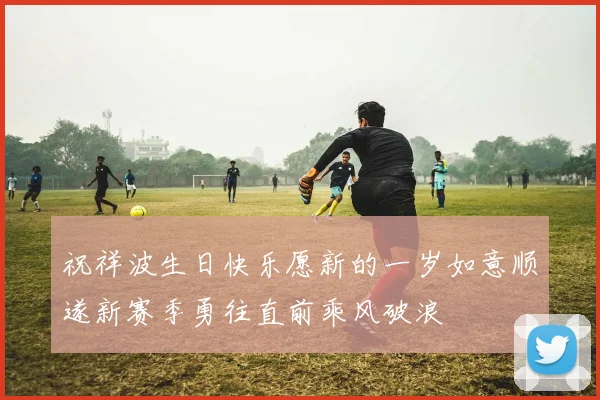 祝祥波生日快乐愿新的一岁如意顺遂新赛季勇往直前乘风破浪
