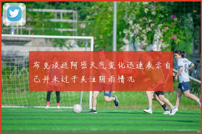 布克谈迈阿密天气变化迅速表示自己并未过于关注阴雨情况