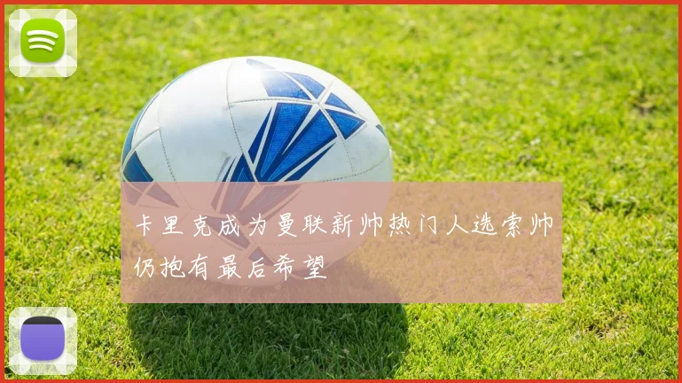 卡里克成为曼联新帅热门人选索帅仍抱有最后希望