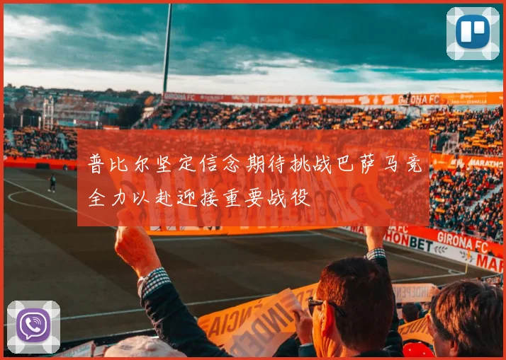 普比尔坚定信念期待挑战巴萨马竞全力以赴迎接重要战役