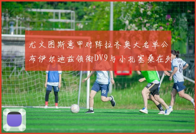 尤文图斯意甲对阵拉齐奥大名单公布伊尔迪兹领衔DV9与小孔塞桑在列