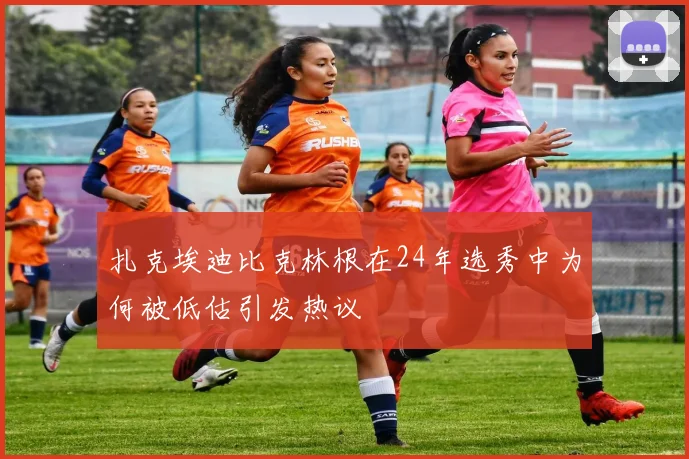 扎克埃迪比克林根在24年选秀中为何被低估引发热议