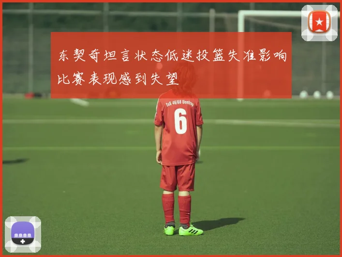 东契奇坦言状态低迷投篮失准影响比赛表现感到失望