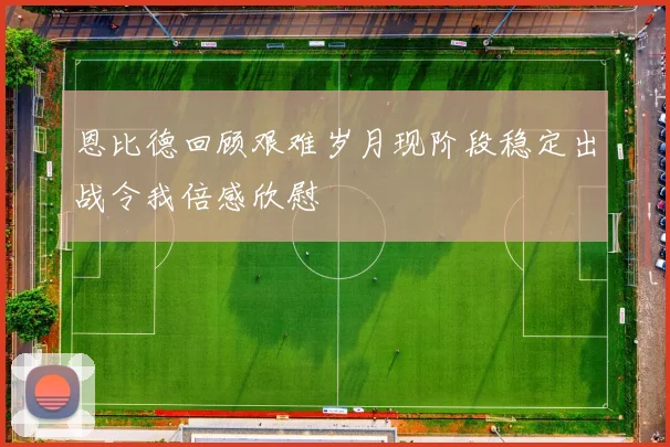 恩比德回顾艰难岁月现阶段稳定出战令我倍感欣慰