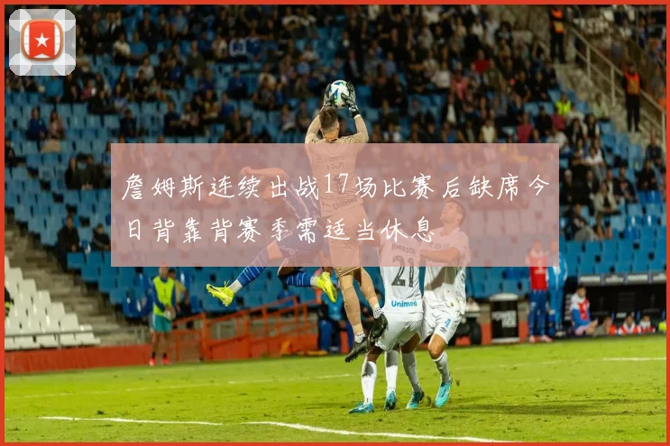 詹姆斯连续出战17场比赛后缺席今日背靠背赛季需适当休息