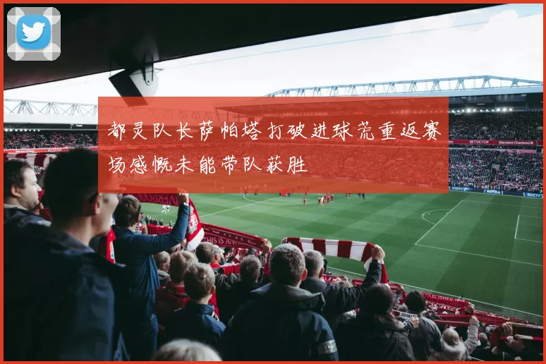都灵队长萨帕塔打破进球荒重返赛场感慨未能带队获胜