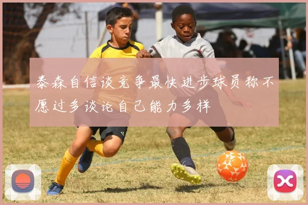 泰森自信谈竞争最快进步球员称不愿过多谈论自己能力多样