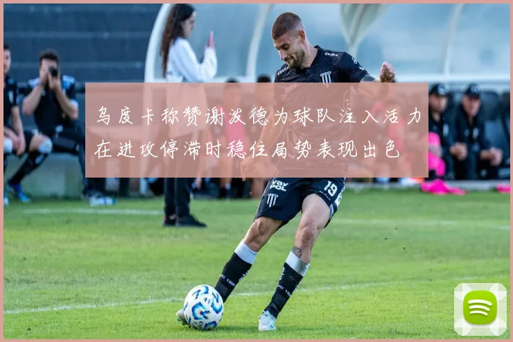 乌度卡称赞谢泼德为球队注入活力在进攻停滞时稳住局势表现出色