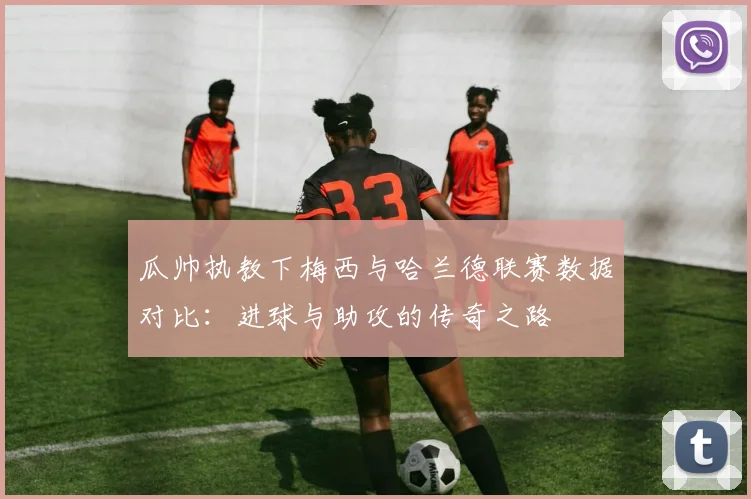 瓜帅执教下梅西与哈兰德联赛数据对比：进球与助攻的传奇之路