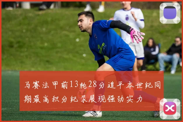 马赛法甲前13轮28分追平本世纪同期最高积分纪录展现强劲实力