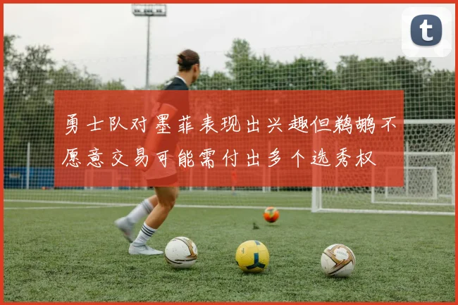 勇士队对墨菲表现出兴趣但鹈鹕不愿意交易可能需付出多个选秀权