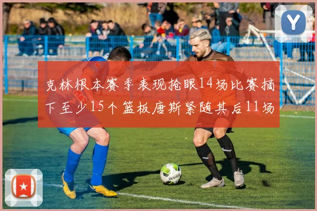 克林根本赛季表现抢眼14场比赛摘下至少15个篮板唐斯紧随其后11场精彩表现