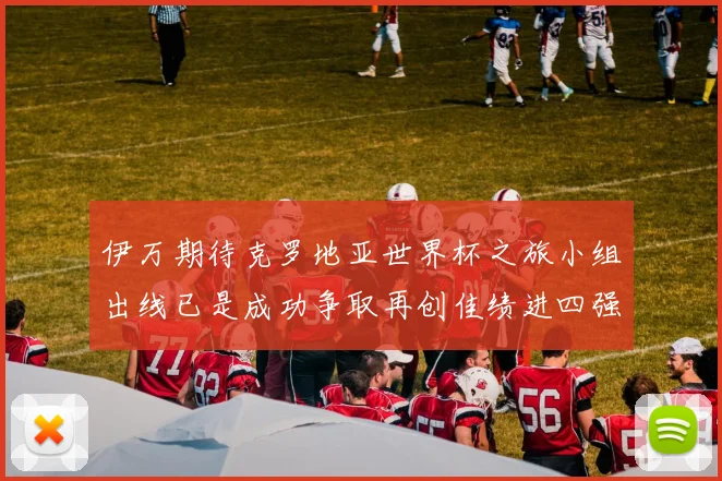 伊万期待克罗地亚世界杯之旅小组出线已是成功争取再创佳绩进四强