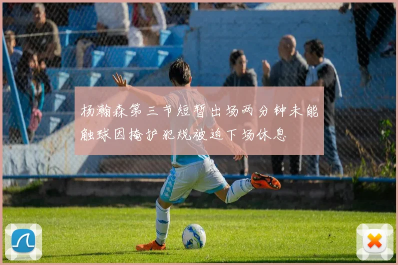 杨瀚森第三节短暂出场两分钟未能触球因掩护犯规被迫下场休息