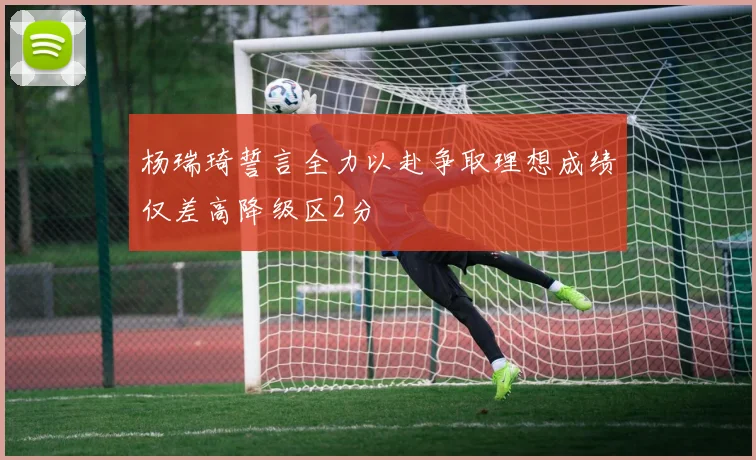 杨瑞琦誓言全力以赴争取理想成绩仅差高降级区2分