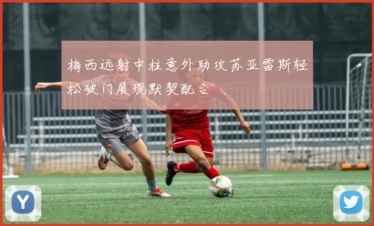 梅西远射中柱意外助攻苏亚雷斯轻松破门展现默契配合