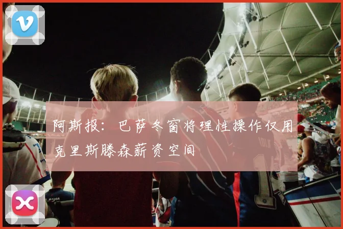 阿斯报：巴萨冬窗将理性操作仅用克里斯滕森薪资空间